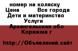 номер на коляску  › Цена ­ 300 - Все города Дети и материнство » Услуги   . Архангельская обл.,Коряжма г.